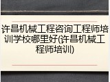 许昌机械工程咨询工程师培训学校哪里好(许昌机械工程师培训)