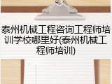 泰州机械工程咨询工程师培训学校哪里好(泰州机械工程师培训)