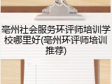 亳州社会服务环评师培训学校哪里好(亳州环评师培训推荐)