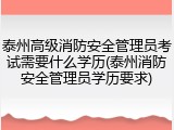 泰州高级消防安全管理员考试需要什么学历(泰州消防安全管理员学历要求)
