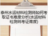 泰州水运材料检测师如何考取证书难度分析(水运材料检测师考证难度)
