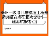 泰州一级港口与航道工程建造师证在哪里报考(泰州一建港航报考点)