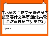 淮北高级消防安全管理员考试需要什么学历(淮北高级消防管理员学历要求)