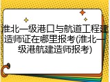 淮北一级港口与航道工程建造师证在哪里报考(淮北一级港航建造师报考)