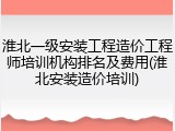 淮北一级安装工程造价工程师培训机构排名及费用(淮北安装造价培训)