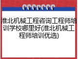 淮北机械工程咨询工程师培训学校哪里好(淮北机械工程师培训优选)