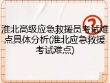 淮北高级应急救援员考试难点具体分析(淮北应急救援考试难点)