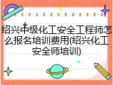 绍兴中级化工安全工程师怎么报名培训费用(绍兴化工安全师培训)