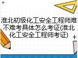 淮北初级化工安全工程师难不难考具体怎么考证(淮北化工安全工程师考证)