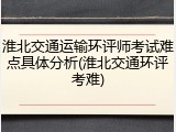 淮北交通运输环评师考试难点具体分析(淮北交通环评考难)