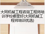 大同机械工程咨询工程师培训学校哪里好(大同机械工程师培训优选)