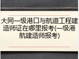 大同一级港口与航道工程建造师证在哪里报考(一级港航建造师报考)