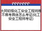 大同初级化工安全工程师难不难考具体怎么考证(化工安全工程师考证)