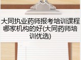 大同执业药师报考培训课程哪家机构的好(大同药师培训优选)