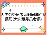 大庆劳务员考试时间地点及费用(大庆劳务员考讯)