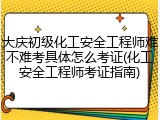 大庆初级化工安全工程师难不难考具体怎么考证(化工安全工程师考证指南)