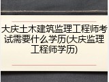 大庆土木建筑监理工程师考试需要什么学历(大庆监理工程师学历)