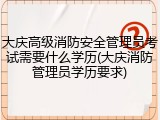大庆高级消防安全管理员考试需要什么学历(大庆消防管理员学历要求)
