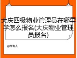 大庆四级物业管理员在哪里学怎么报名(大庆物业管理员报名)