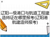 辽阳一级港口与航道工程建造师证在哪里报考(辽阳港航建造师报考)