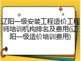 辽阳一级安装工程造价工程师培训机构排名及费用(辽阳一级造价培训费用)
