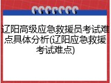 辽阳高级应急救援员考试难点具体分析(辽阳应急救援考试难点)