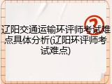 辽阳交通运输环评师考试难点具体分析(辽阳环评师考试难点)