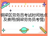 铜梁区劳务员考试时间地点及费用(铜梁劳务员考情)