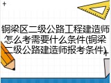 铜梁区二级公路工程建造师怎么考需要什么条件(铜梁二级公路建造师报考条件)