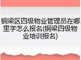 铜梁区四级物业管理员在哪里学怎么报名(铜梁四级物业培训报名)