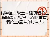 铜梁区二级土木建筑造价工程师考试指导中心哪里有(铜梁二级造价师考点)