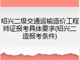 绍兴二级交通运输造价工程师证报考具体要求(绍兴二造报考条件)