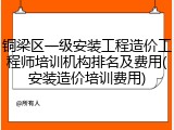 铜梁区一级安装工程造价工程师培训机构排名及费用(安装造价培训费用)