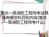重庆一级消防工程师考试具体有哪些科目和内容(重庆一级消防工程师考什么)