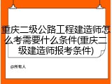 重庆二级公路工程建造师怎么考需要什么条件(重庆二级建造师报考条件)