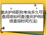 重庆护师职称考完多久可以查成绩如何查(重庆护师成绩查询时间方法)