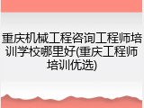 重庆机械工程咨询工程师培训学校哪里好(重庆工程师培训优选)