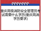 重庆高级消防安全管理员考试需要什么学历(重庆高消学历要求)