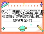 绍兴一级消防安全管理员报考资格详解(绍兴消防管理员报考条件)