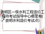 崇明区一级水利工程造价工程师考试指导中心哪里有(崇明水利造价考试点)