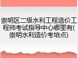 崇明区二级水利工程造价工程师考试指导中心哪里有(崇明水利造价考培点)