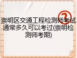 崇明区交通工程检测师考试通常多久可以考过(崇明检测师考期)