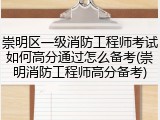 崇明区一级消防工程师考试如何高分通过怎么备考(崇明消防工程师高分备考)