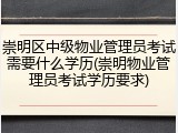 崇明区中级物业管理员考试需要什么学历(崇明物业管理员考试学历要求)