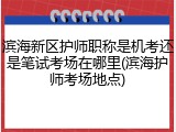 滨海新区护师职称是机考还是笔试考场在哪里(滨海护师考场地点)