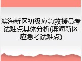 滨海新区初级应急救援员考试难点具体分析(滨海新区应急考试难点)