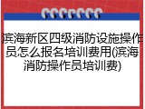 滨海新区四级消防设施操作员怎么报名培训费用(滨海消防操作员培训费)