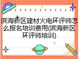 滨海新区建材火电环评师怎么报名培训费用(滨海新区环评师培训)