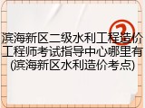 滨海新区二级水利工程造价工程师考试指导中心哪里有(滨海新区水利造价考点)