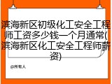滨海新区初级化工安全工程师工资多少钱一个月通常(滨海新区化工安全工程师薪资)